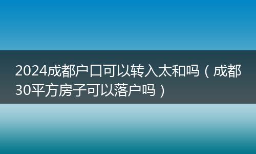 2024成都户口可以转入太和吗（成都30平方房子可以落户吗）
