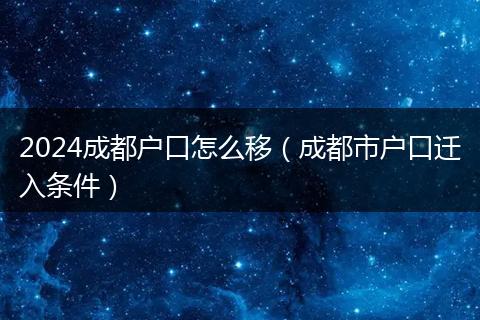 2024成都户口怎么移（成都市户口迁入条件）