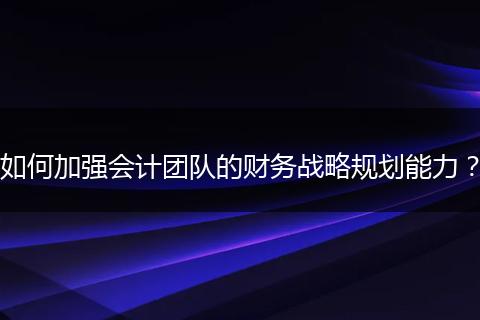 如何加强会计团队的财务战略规划能力？