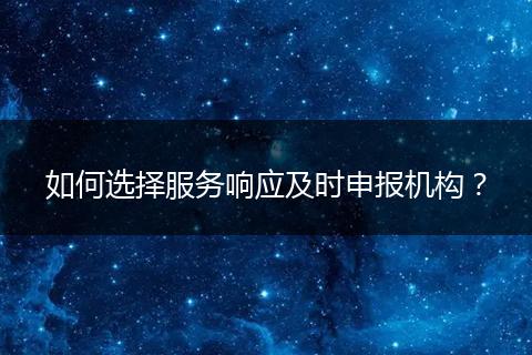如何选择服务响应及时申报机构？