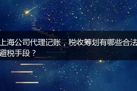 上海公司代理记账，税收筹划有哪些合法避税手段？