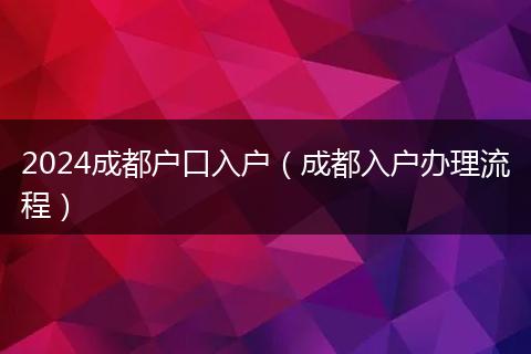 2024成都户口入户(成都入户办理流程)