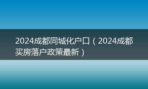 2024成都同城化户口（2024成都买房落户政策最新）