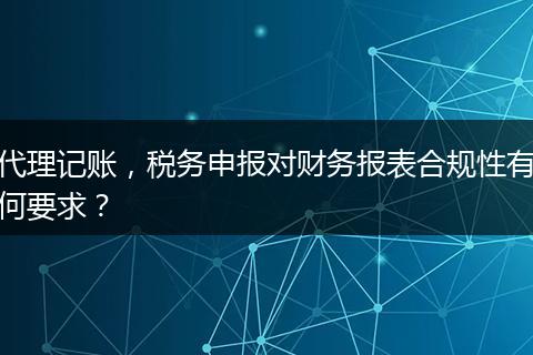 代理记账，税务申报对财务报表合规性有何要求？