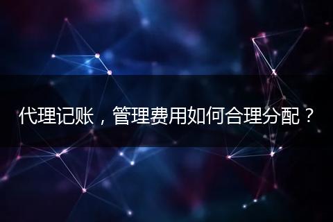 代理记账，管理费用如何合理分配？