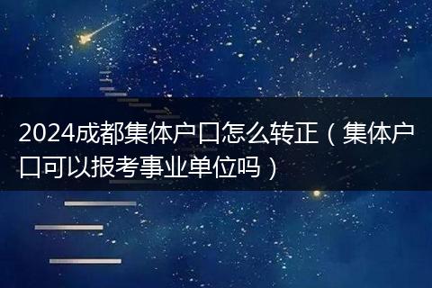 2024成都集体户口怎么转正（集体户口可以报考事业单位吗）
