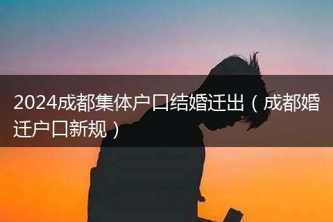 2024成都集体户口结婚迁出（成都婚迁户口新规）