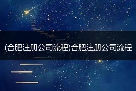 (合肥注册公司流程)合肥注册公司流程