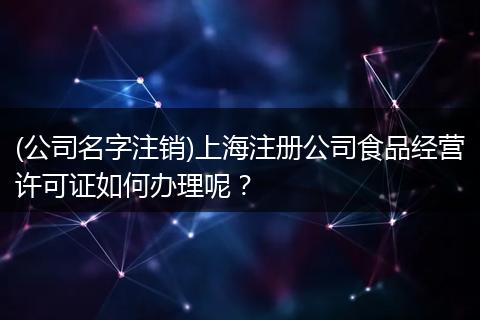 (公司名字注销)上海注册公司食品经营许可证如何办理呢?