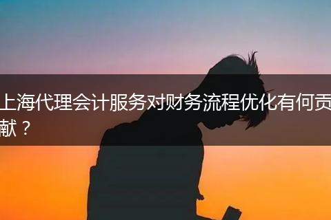 上海代理会计服务对财务流程优化有何贡献？