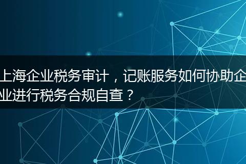 上海企业税务审计，记账服务如何协助企业进行税务合规自查？
