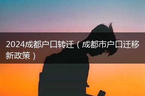 2024成都户口转迁(成都市户口迁移新政策)