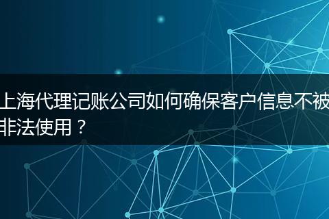 上海代理记账公司如何确保客户信息不被非法使用？