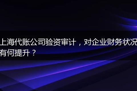 上海代账公司验资审计，对企业财务状况有何提升？