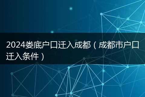 2024娄底户口迁入成都（成都市户口迁入条件）