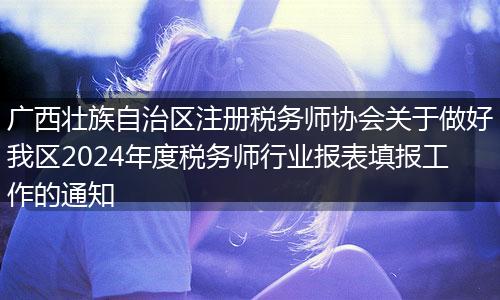 广西壮族自治区注册税务师协会关于做好我区2024年度税务师行业报表填报工作的通知