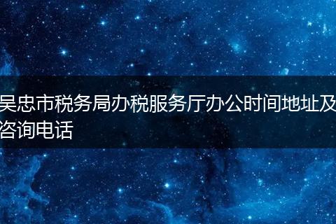 吴忠市税务局办税服务厅办公时间地址及咨询电话