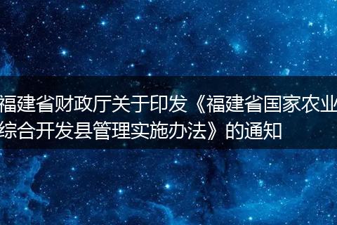 福建省财政厅关于印发《福建省国家农业综合开发县管理实施办法》的通知