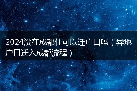 2024没在成都住可以迁户口吗（异地户口迁入成都流程）