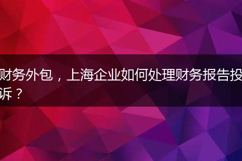 财务外包，上海企业如何处理财务报告投诉？
