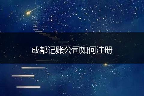 成都记账公司如何注册