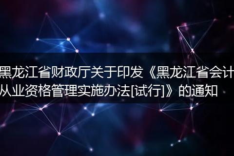 黑龙江省财政厅关于印发《黑龙江省会计从业资格管理实施办法[试行]》的通知