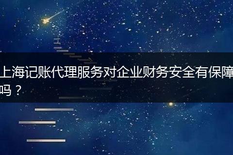 上海记账代理服务对企业财务安全有保障吗？