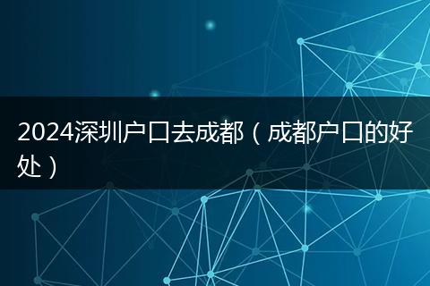 2024深圳户口去成都（成都户口的好处）