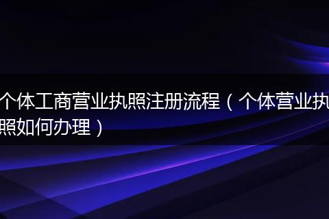 个体工商营业执照注册流程（个体营业执照如何办理）