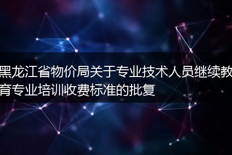 黑龙江省物价局关于专业技术人员继续教育专业培训收费标准的批复