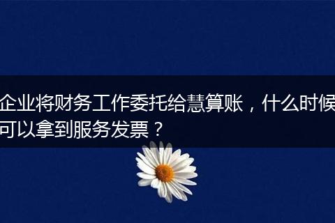 企业将财务工作委托给慧算账，什么时候可以拿到服务发票？