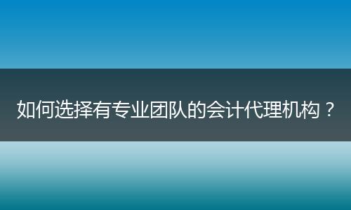 如何选择有专业团队的会计代理机构？