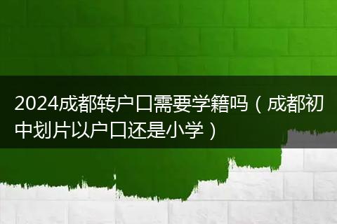 2024成都转户口需要学籍吗(成都初中划片以户口还是小学)