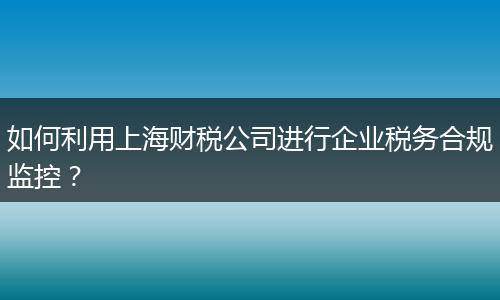 如何利用上海财税公司进行企业税务合规监控？