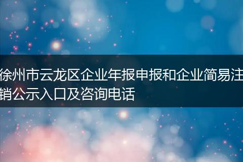 徐州市云龙区企业年报申报和企业简易注销公示入口及咨询电话