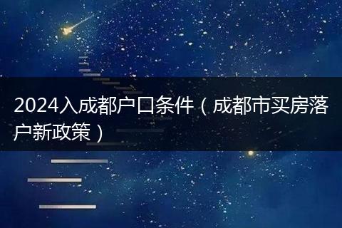 2024入成都户口条件（成都市买房落户新政策）