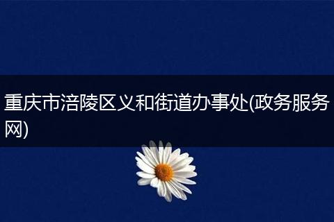 重庆市涪陵区义和街道办事处(政务服务网)
