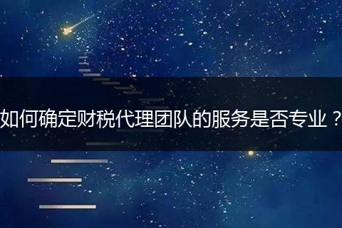 如何确定财税代理团队的服务是否专业？