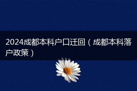 2024成都本科户口迁回（成都本科落户政策）
