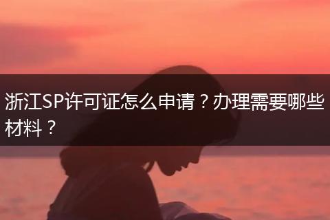 浙江SP许可证怎么申请？办理需要哪些材料？