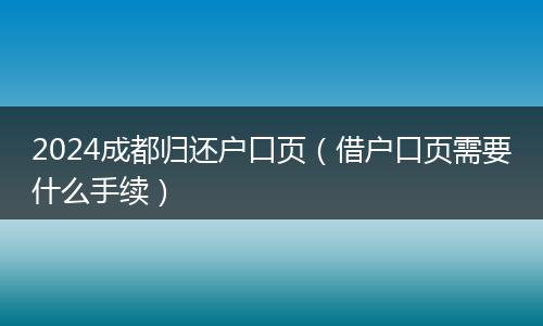 2024成都归还户口页(借户口页需要什么手续)