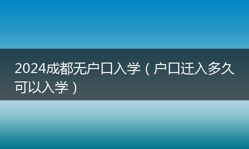 2024成都无户口入学（户口迁入多久可以入学）