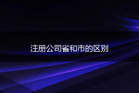注册公司省和市的区别