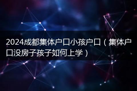2024成都集体户口小孩户口（集体户口没房子孩子如何上学）