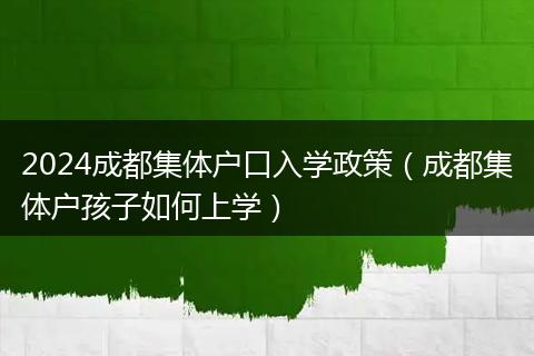 2024成都集体户口入学政策（成都集体户孩子如何上学）