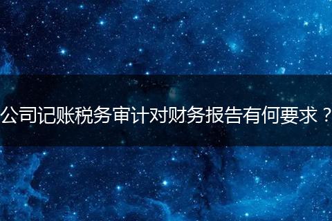 公司记账税务审计对财务报告有何要求？
