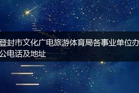 登封市文化广电旅游体育局各事业单位办公电话及地址