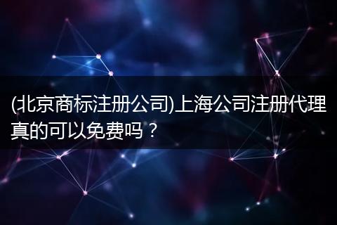 (北京商标注册公司)上海公司注册代理真的可以免费吗？