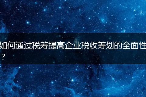 如何通过税筹提高企业税收筹划的全面性？