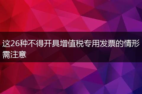 这26种不得开具增值税专用发票的情形需注意